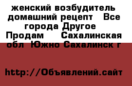 женский возбудитель домашний рецепт - Все города Другое » Продам   . Сахалинская обл.,Южно-Сахалинск г.